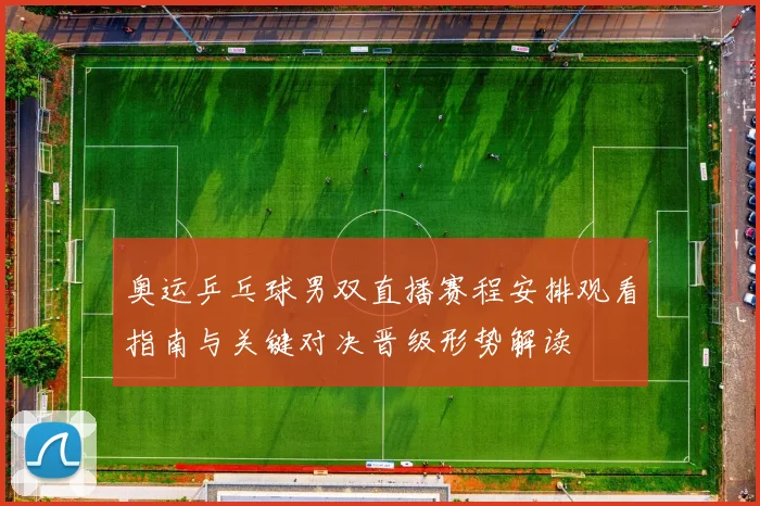 奥运乒乓球男双直播赛程安排观看指南与关键对决晋级形势解读