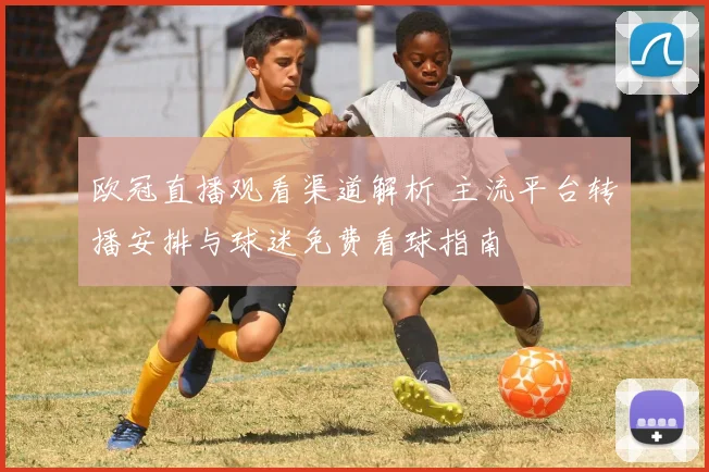 欧冠直播观看渠道解析 主流平台转播安排与球迷免费看球指南