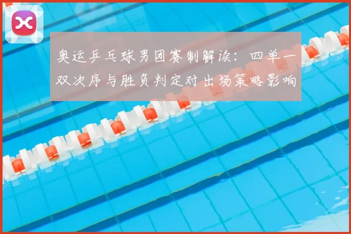 奥运乒乓球男团赛制解读：四单一双次序与胜负判定对出场策略影响