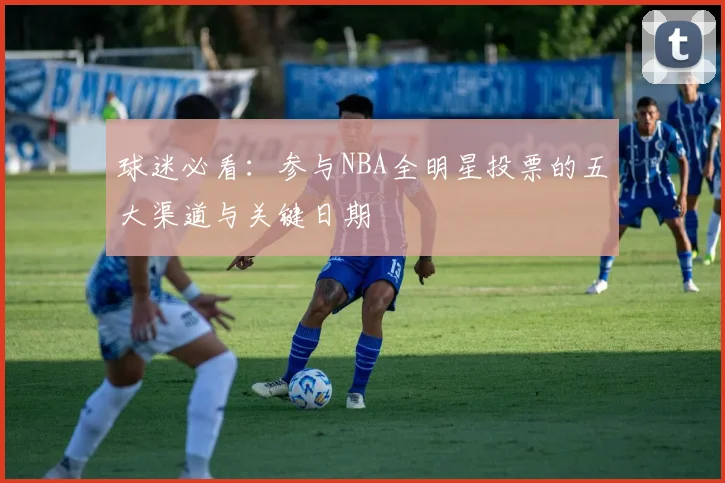 球迷必看:参与NBA全明星投票的五大渠道与关键日期