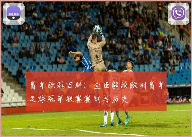 青年欧冠百科:全面解读欧洲青年足球冠军联赛赛制与历史