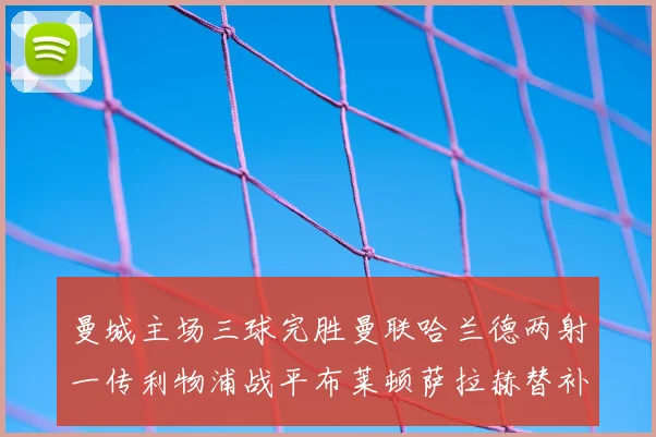 曼城主场三球完胜曼联哈兰德两射一传利物浦战平布莱顿萨拉赫替补建功