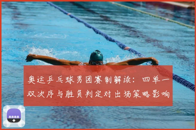 奥运乒乓球男团赛制解读：四单一双次序与胜负判定对出场策略影响