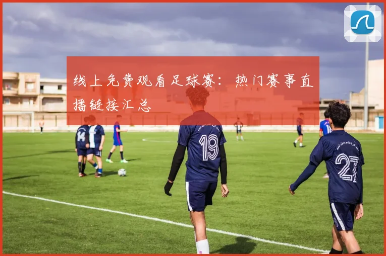 线上免费观看足球赛：热门赛事直播链接汇总