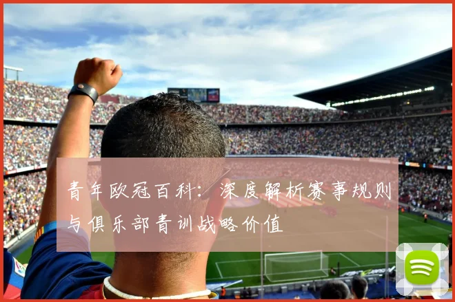 青年欧冠百科：深度解析赛事规则与俱乐部青训战略价值